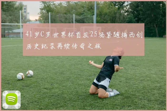 41岁C罗世界杯首发25场紧随梅西创历史纪录再续传奇之旅
