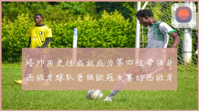 塔帅历史性成就成为第四位带领非西班牙球队晋级欧冠决赛的西班牙教练