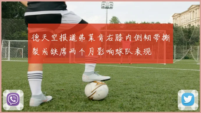 德天空报道弗莱肯右膝内侧韧带撕裂或缺席两个月影响球队表现