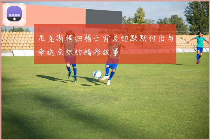 尼克斯横扫骑士背后的默默付出与命运交织的精彩故事