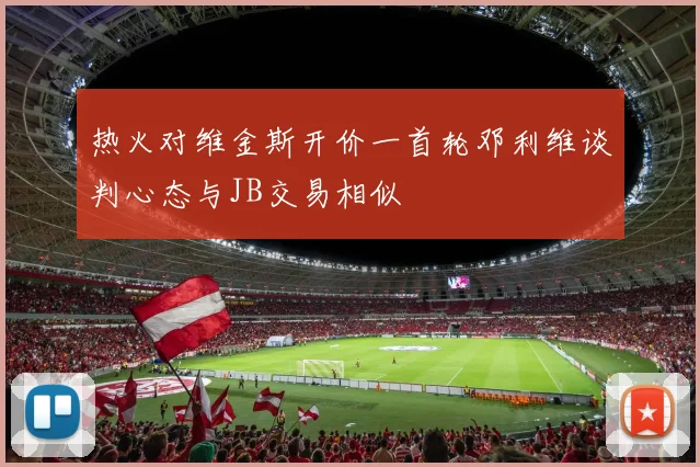 热火对维金斯开价一首轮邓利维谈判心态与JB交易相似
