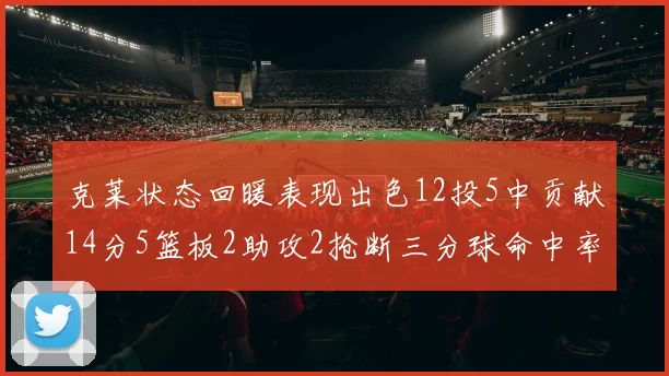 克莱状态回暖表现出色12投5中贡献14分5篮板2助攻2抢断三分球命中率高达57