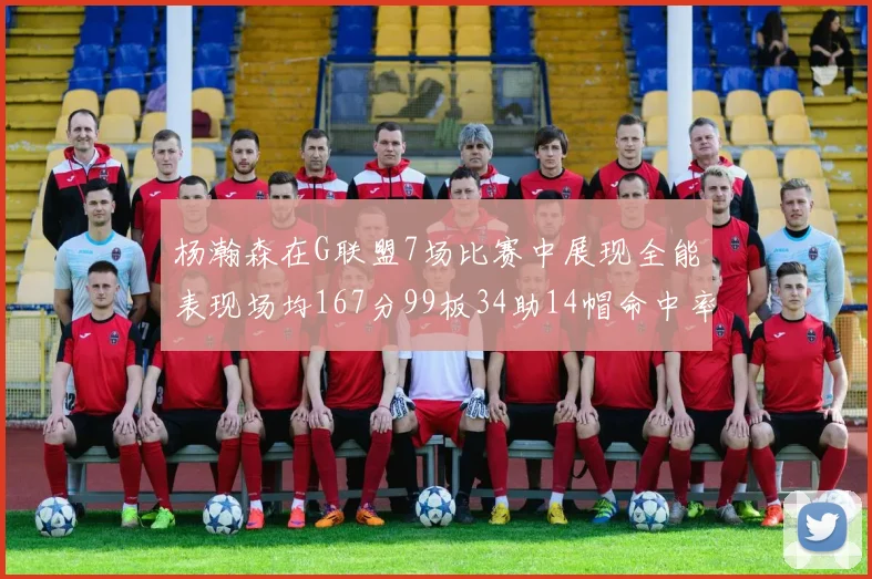 杨瀚森在G联盟7场比赛中展现全能表现场均167分99板34助14帽命中率超五成