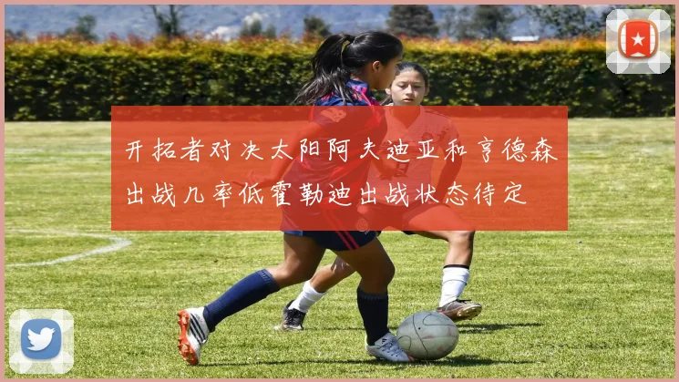 开拓者对决太阳阿夫迪亚和亨德森出战几率低霍勒迪出战状态待定