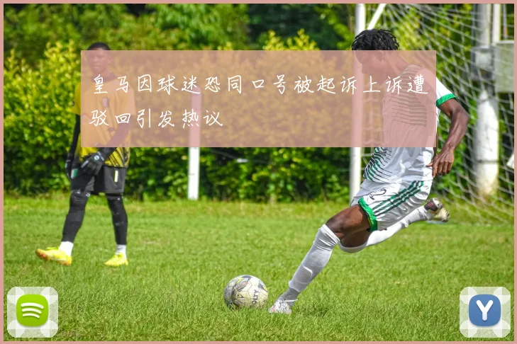 皇马因球迷恐同口号被起诉上诉遭驳回引发热议