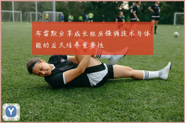布雷默分享成长经历强调技术与体能的后天培养重要性