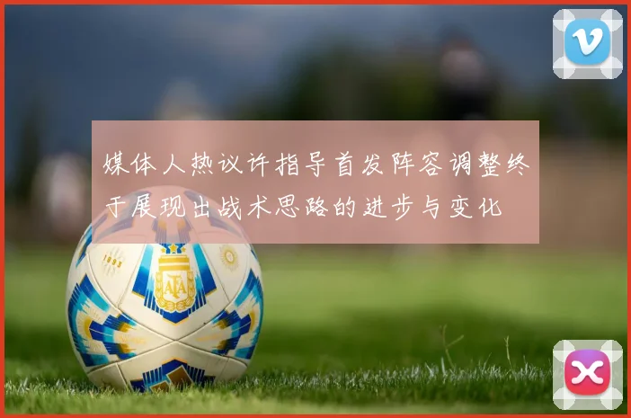 媒体人热议许指导首发阵容调整终于展现出战术思路的进步与变化