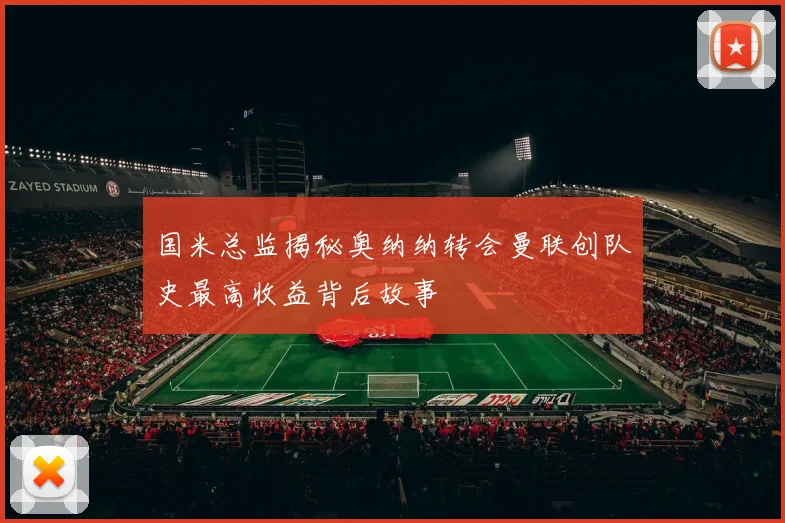国米总监揭秘奥纳纳转会曼联创队史最高收益背后故事