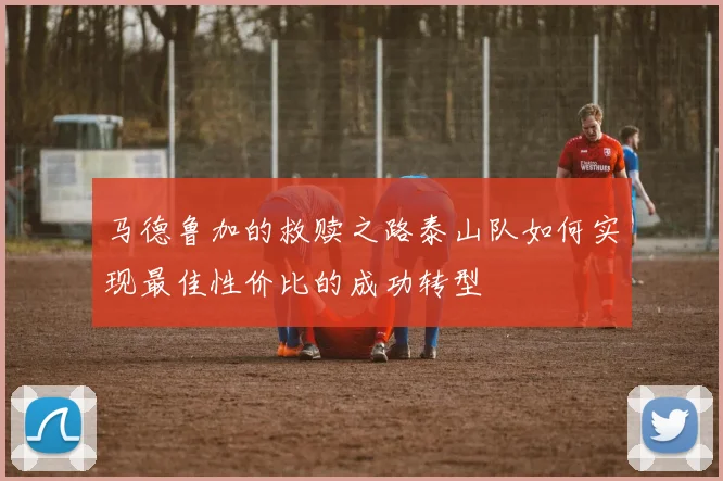 马德鲁加的救赎之路泰山队如何实现最佳性价比的成功转型