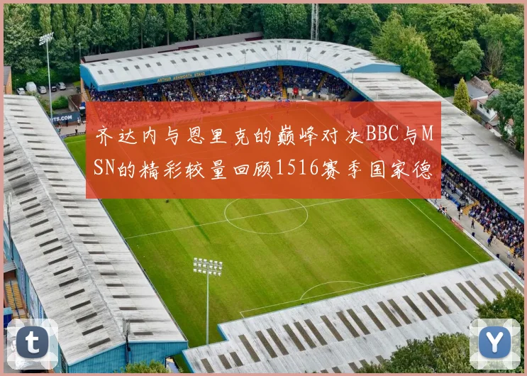 齐达内与恩里克的巅峰对决BBC与MSN的精彩较量回顾1516赛季国家德比