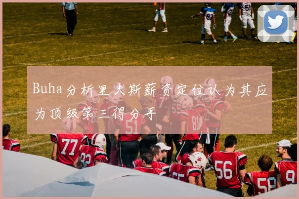 Buha分析里夫斯薪资定位认为其应为顶级第三得分手