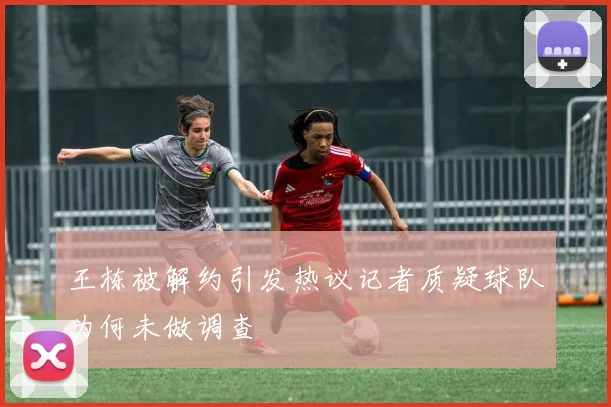王栋被解约引发热议记者质疑球队为何未做调查