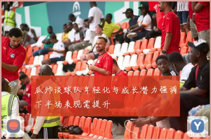 瓜帅谈球队年轻化与成长潜力强调下半场表现需提升