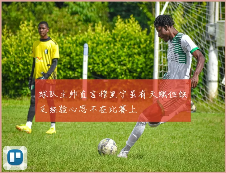 球队主帅直言穆里宁虽有天赋但缺乏经验心思不在比赛上