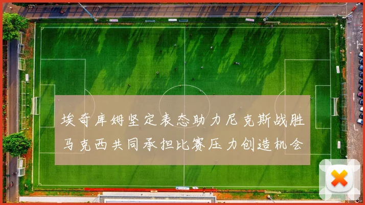 埃奇库姆坚定表态助力尼克斯战胜马克西共同承担比赛压力创造机会