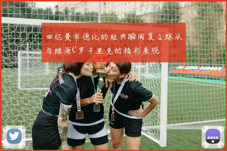 回忆曼市德比的经典瞬间复古球衣与继海C罗卡里克的精彩表现