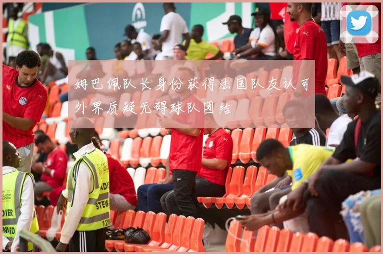 姆巴佩队长身份获得法国队友认可外界质疑无碍球队团结