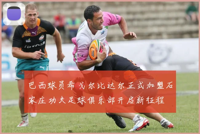巴西球员希戈尔比达尔正式加盟石家庄功夫足球俱乐部开启新征程
