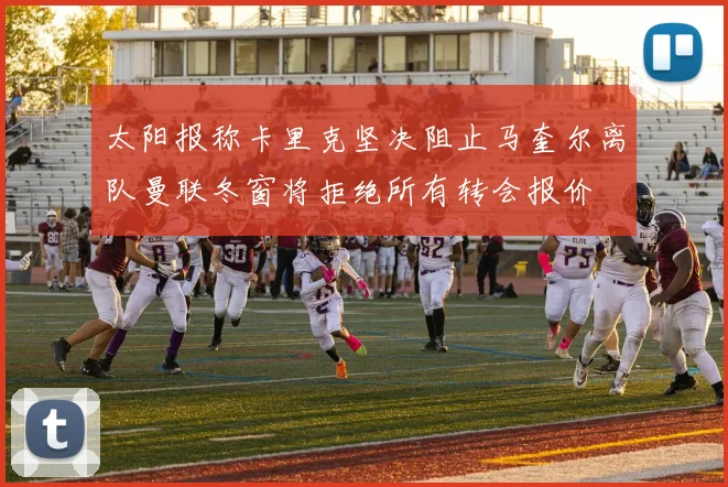 太阳报称卡里克坚决阻止马奎尔离队曼联冬窗将拒绝所有转会报价