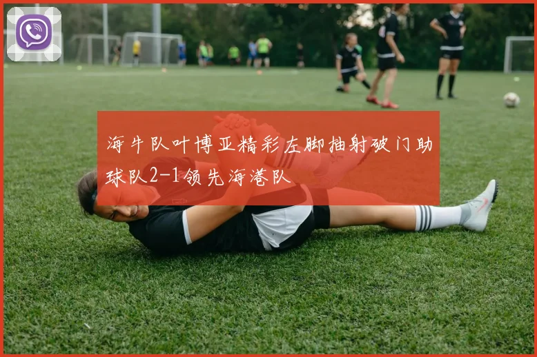 海牛队叶博亚精彩左脚抽射破门助球队2-1领先海港队