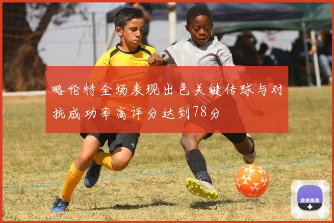 略伦特全场表现出色关键传球与对抗成功率高评分达到78分