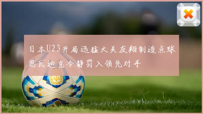 日本U23开局迅猛大关友翔制造点球恩瓦迪克冷静罚入领先对手