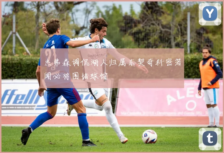 杰弗森调侃湖人归属东契奇科密若闻必将围堵球馆
