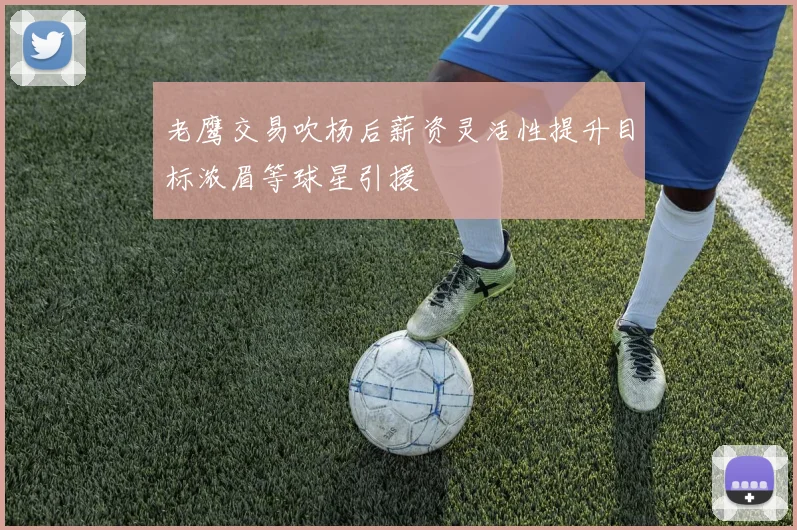 老鹰交易吹杨后薪资灵活性提升目标浓眉等球星引援