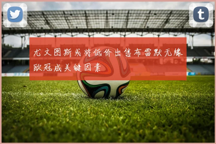 尤文图斯或将低价出售布雷默无缘欧冠成关键因素