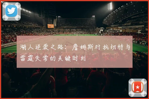 湖人逆袭之路：詹姆斯对抗切特与雷霆失常的关键时刻