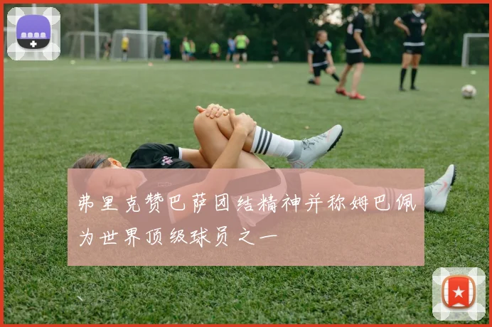 弗里克赞巴萨团结精神并称姆巴佩为世界顶级球员之一