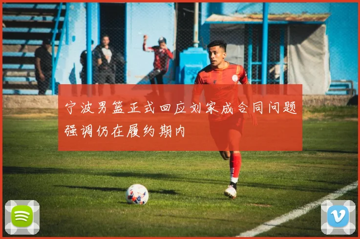 宁波男篮正式回应刘家成合同问题强调仍在履约期内