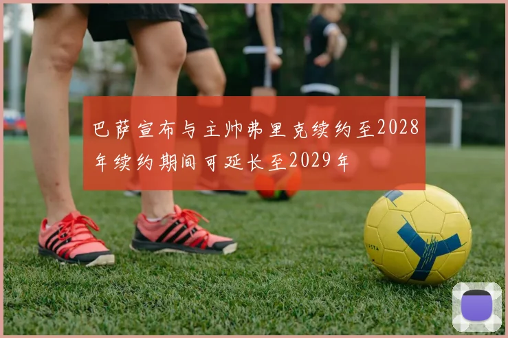 巴萨宣布与主帅弗里克续约至2028年续约期间可延长至2029年