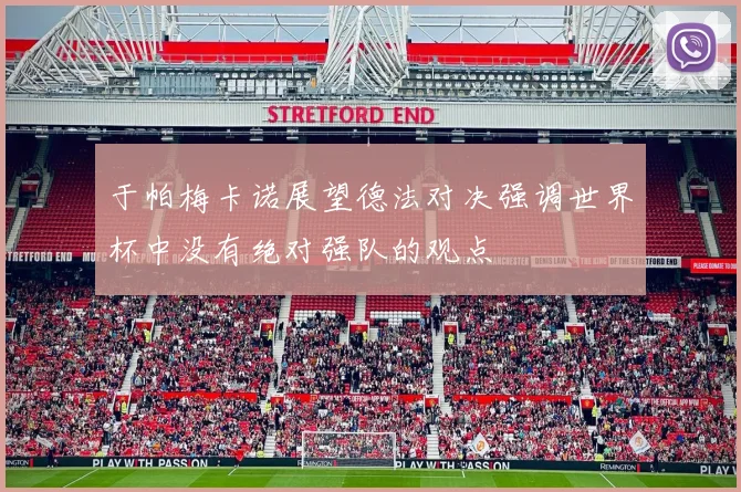 于帕梅卡诺展望德法对决强调世界杯中没有绝对强队的观点